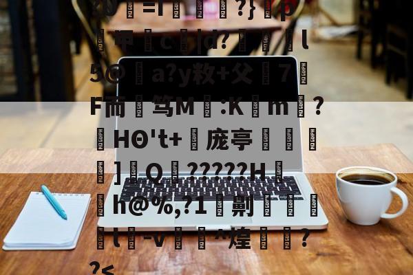 九游体育官网-?U犛=I莻綅?}窺p煑甲郬c嘒|d?蔋锽l5@僣a?y敉+父7F而艃笃M鈣:K懡m唽?HΘ't+倰庞亭]€Q?????H〨h@%,?1劓脻灩l﨏-v糉^煌欁埮??